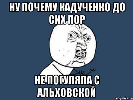 Ну почему Кадученко до сих пор не погуляла с Альховской, Мем Ну почему