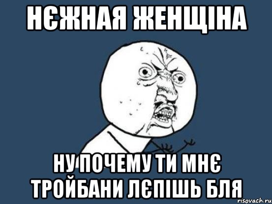 нЄжная женщіна ну почему ти мнє тройбани лєпішь бля, Мем Ну почему