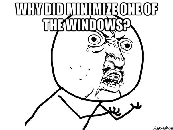 Why did minimize one of the Windows? , Мем Ну почему (белый фон)