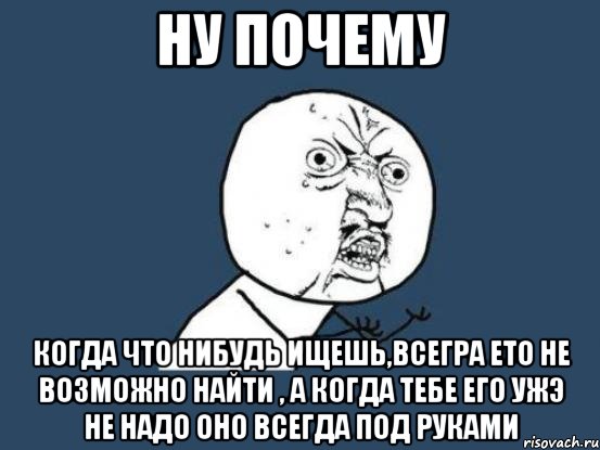 Ну почему Когда что нибудь ищешь,всегра ето не возможно найти , а когда тебе его ужэ не надо оно всегда под руками, Мем Ну почему