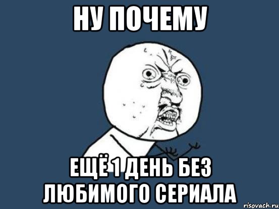 Ну почему ещё 1 день без любимого сериала, Мем Ну почему