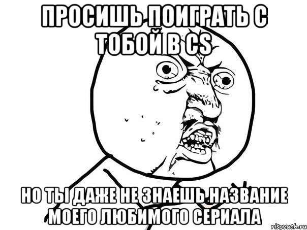 просишь поиграть с тобой в CS но ты даже не знаешь название моего любимого сериала, Мем Ну почему (белый фон)