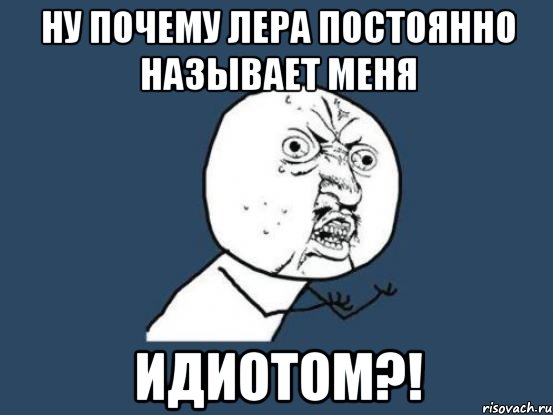 ну почему Лера постоянно называет меня ИДИОТОМ?!, Мем Ну почему