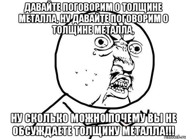 Давайте поговорим о толщине металла, ну давайте поговорим о толщине металла, ну сколько можно почему вы не обсуждаете толщину металла!!!, Мем Ну почему (белый фон)