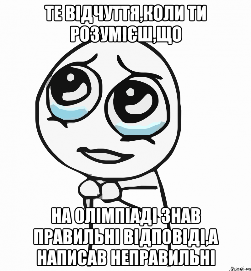 те відчуття,коли ти розумієш,що на олімпіаді знав правильні відповіді,а написав неправильні, Мем  ну пожалуйста (please)