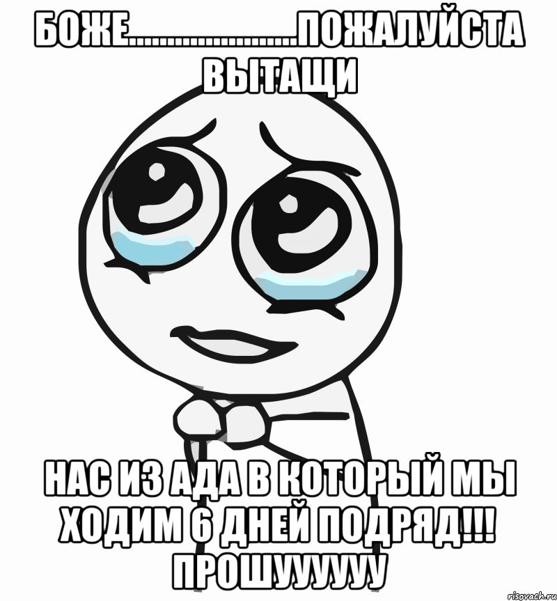 боже......................пожалуйста вытащи нас из ада в который мы ходим 6 дней подряд!!! прошуууууу, Мем  ну пожалуйста (please)