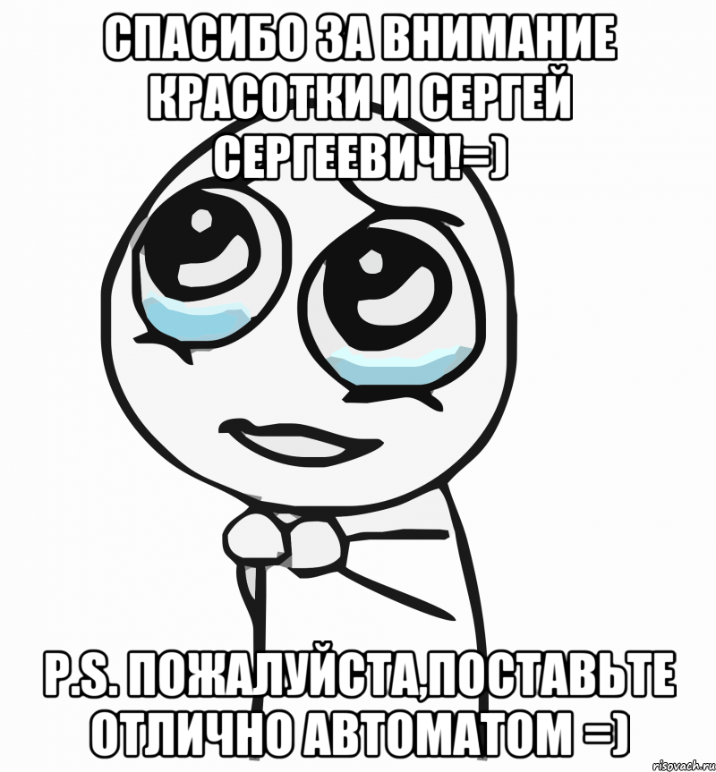 Спасибо за внимание красотки и Сергей Сергеевич!=) P.S. пожалуйста,поставьте отлично автоматом =), Мем  ну пожалуйста (please)