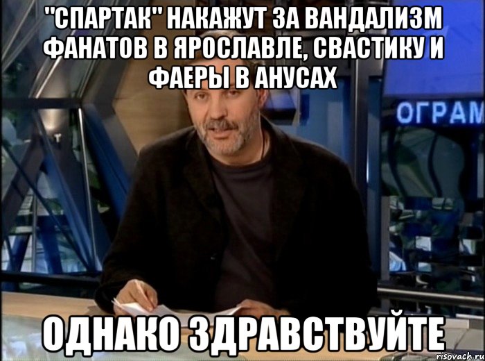 "спартак" накажут за вандализм фанатов в ярославле, свастику и фаеры в анусах однако здравствуйте, Мем Однако Здравствуйте