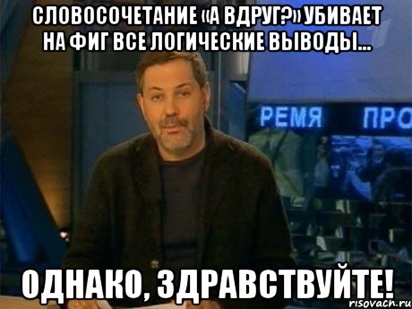 словосочетание «а вдруг?» убивает на фиг все логические выводы… однако, здравствуйте!, Мем Однако Здравствуйте