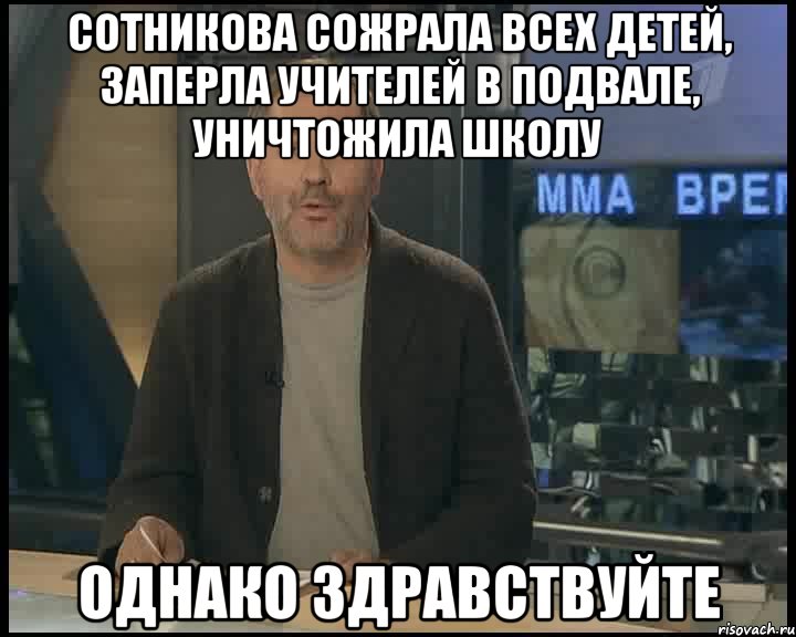 сотникова сожрала всех детей, заперла учителей в подвале, уничтожила школу однако здравствуйте, Мем Однако Здравствуйте