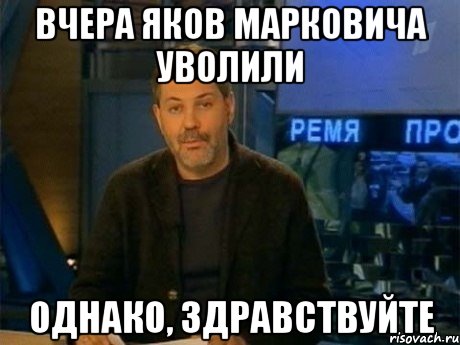 вчера яков марковича уволили однако, здравствуйте, Мем Однако Здравствуйте