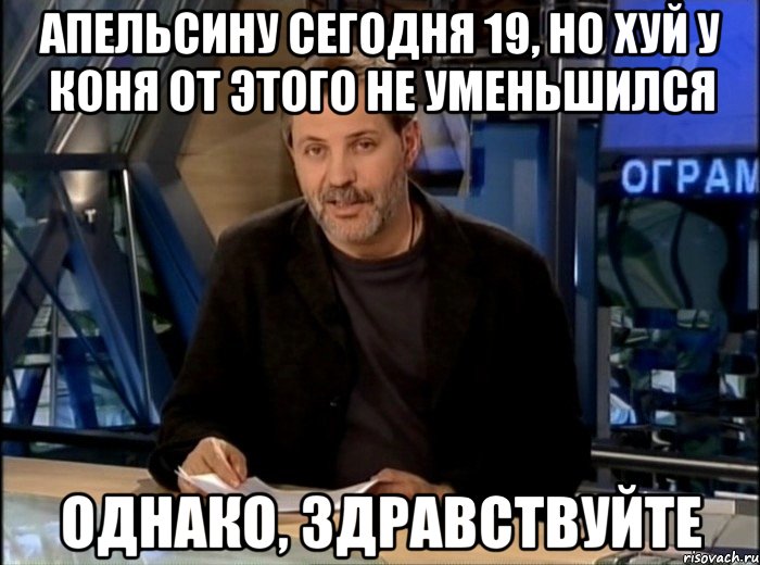 Апельсину сегодня 19, но хуй у коня от этого не уменьшился однако, здравствуйте, Мем Однако Здравствуйте