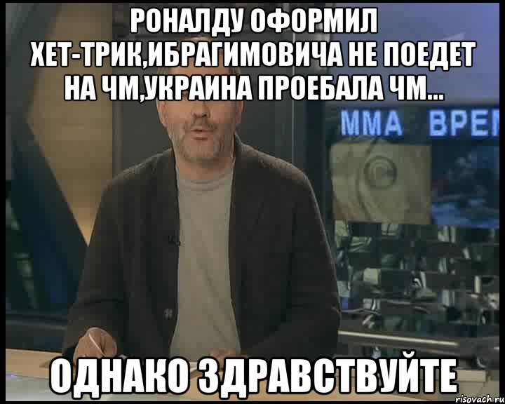 роналду оформил хет-трик,ибрагимовича не поедет на чм,украина проебала чм... однако здравствуйте, Мем Однако Здравствуйте