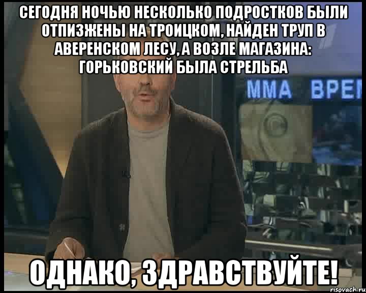 сегодня ночью несколько подростков были отпизжены на Троицком, найден труп в Аверенском лесу, а возле магазина: Горьковский была стрельба Однако, Здравствуйте!, Мем Однако Здравствуйте