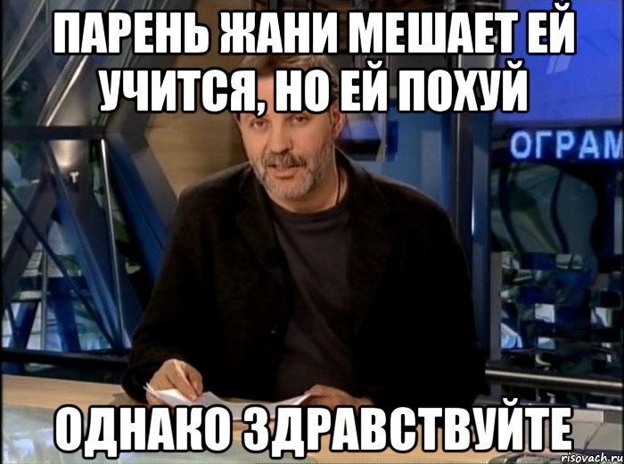 ПАРЕНЬ ЖАНИ МЕШАЕТ ЕЙ УЧИТСЯ, НО ЕЙ ПОХУЙ ОДНАКО ЗДРАВСТВУЙТЕ, Мем Однако Здравствуйте