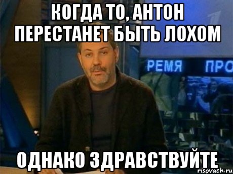 Когда то, Антон перестанет быть лохом Однако здравствуйте, Мем Однако Здравствуйте