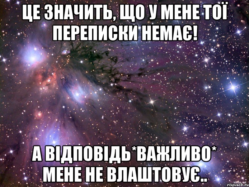 це значить, що у мене тої переписки немає! а відповідь*важливо* мене не влаштовує.., Мем Космос