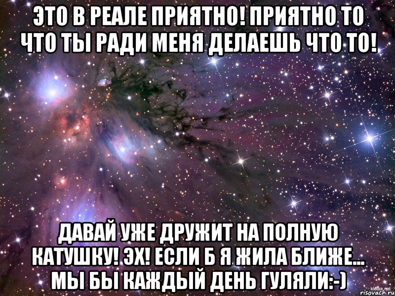 это в реале приятно! приятно то что ты ради меня делаешь что то! давай уже дружит на полную катушку! эх! если б я жила ближе... мы бы каждый день гуляли:-), Мем Космос