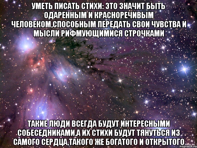 уметь писать стихи: это значит быть одаренным и красноречивым человеком,способным передать свои чувства и мысли рифмующимися строчками такие люди всегда будут интересными собеседниками,а их стихи будут тянуться из самого сердца,такого же богатого и открытого, Мем Космос