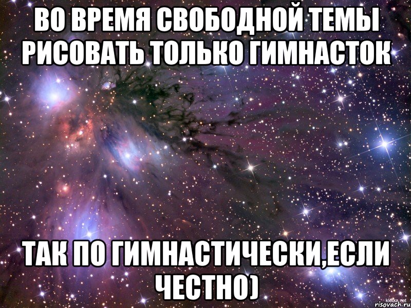 во время свободной темы рисовать только гимнасток так по гимнастически,если честно), Мем Космос