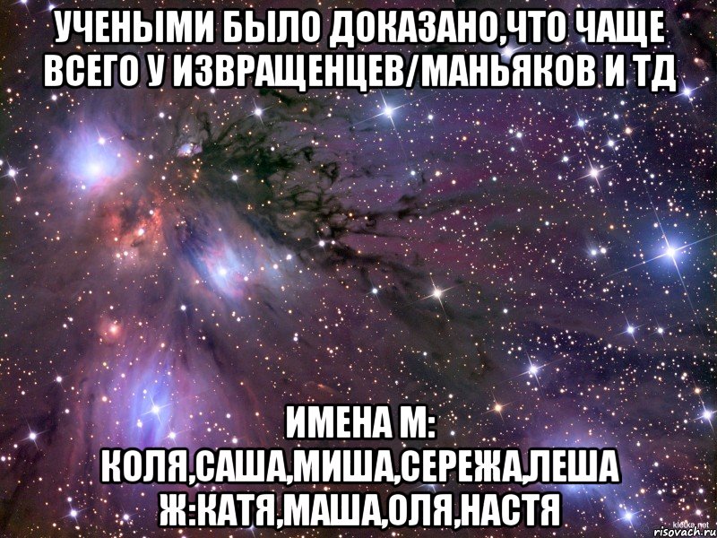 учеными было доказано,что чаще всего у извращенцев/маньяков и тд имена м: коля,саша,миша,сережа,леша ж:катя,маша,оля,настя, Мем Космос