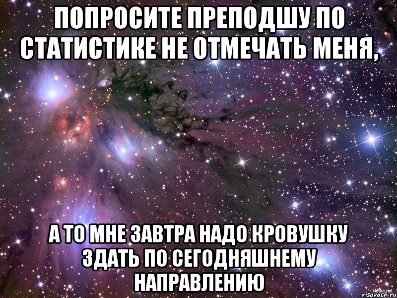 попросите преподшу по статистике не отмечать меня, а то мне завтра надо кровушку здать по сегодняшнему направлению, Мем Космос