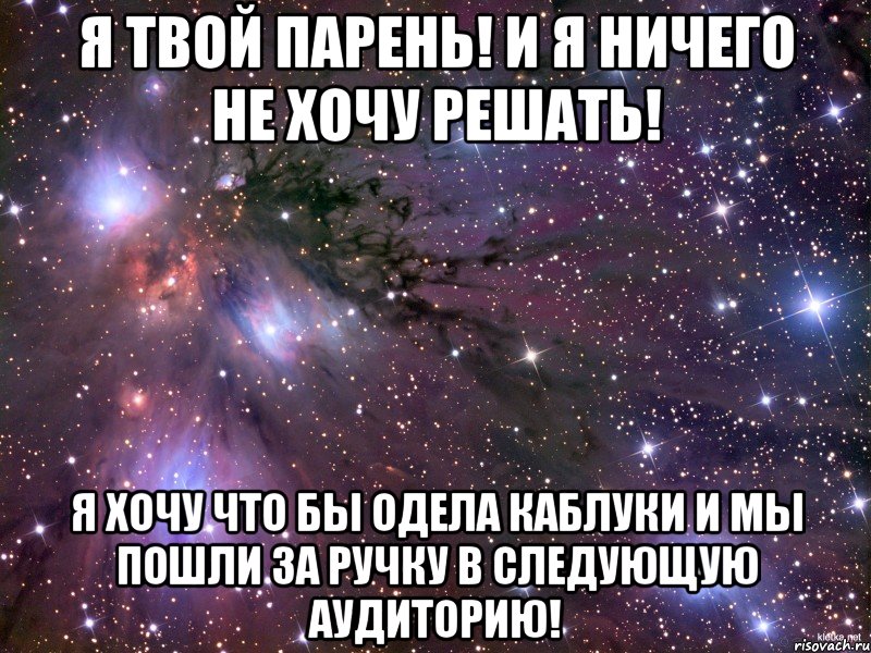 я твой парень! и я ничего не хочу решать! я хочу что бы одела каблуки и мы пошли за ручку в следующую аудиторию!, Мем Космос