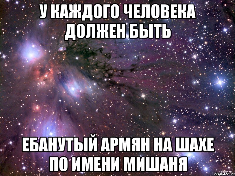 у каждого человека должен быть ебанутый армян на шахе по имени мишаня, Мем Космос