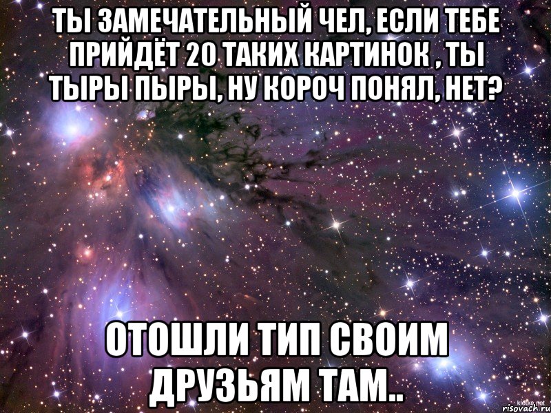 ты замечательный чел, если тебе прийдёт 20 таких картинок , ты тыры пыры, ну короч понял, нет? отошли тип своим друзьям там.., Мем Космос