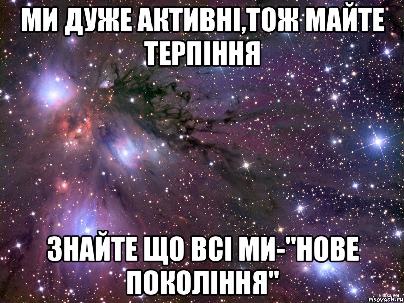 ми дуже активні,тож майте терпіння знайте що всі ми-"нове покоління", Мем Космос