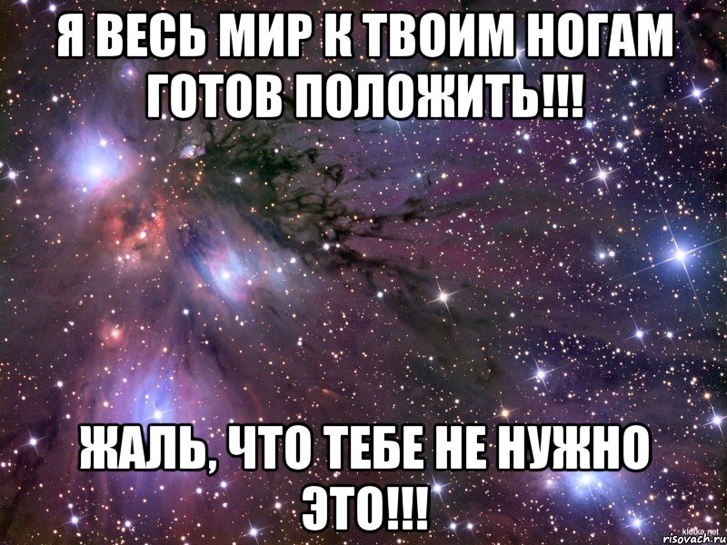 я весь мир к твоим ногам готов положить!!! жаль, что тебе не нужно это!!!, Мем Космос