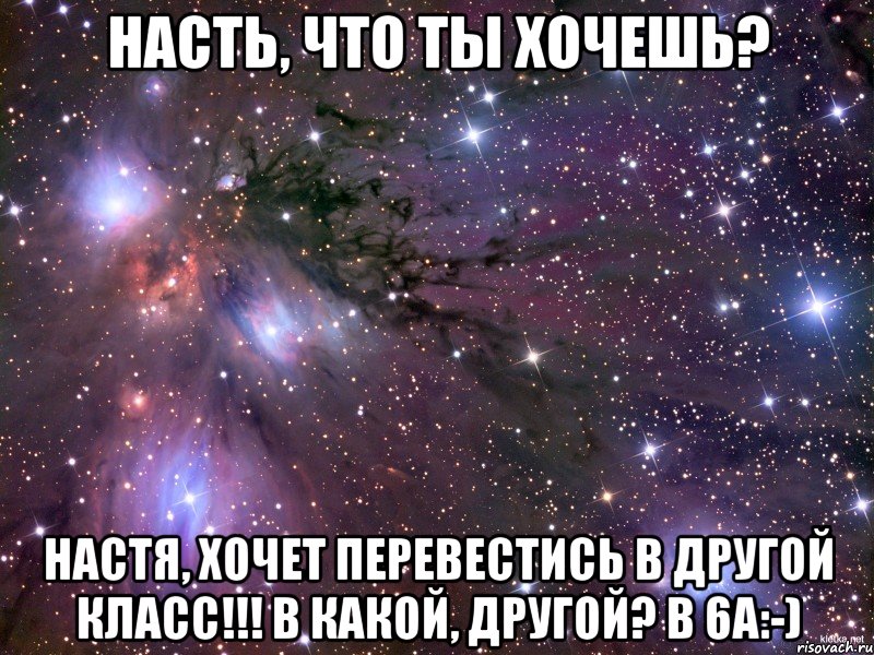 насть, что ты хочешь? настя, хочет перевестись в другой класс!!! в какой, другой? в 6а:-), Мем Космос