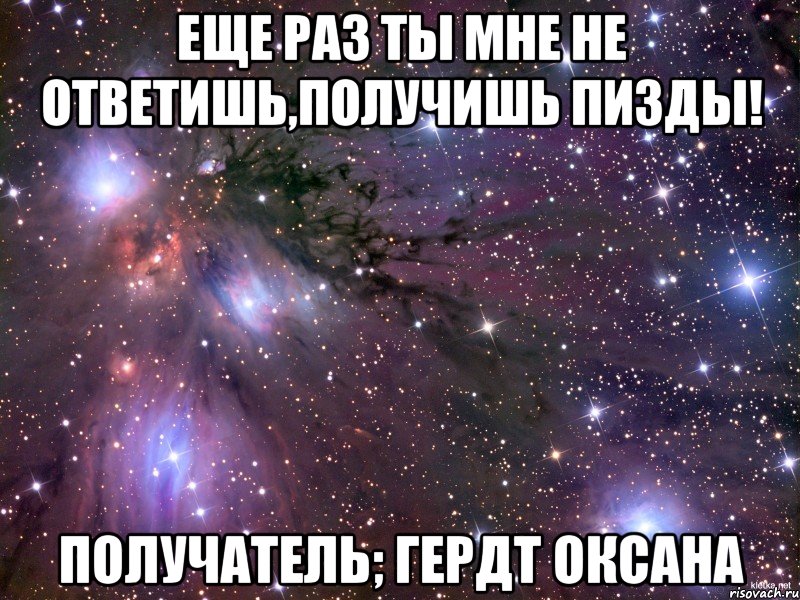 еще раз ты мне не ответишь,получишь пизды! получатель; гердт оксана, Мем Космос