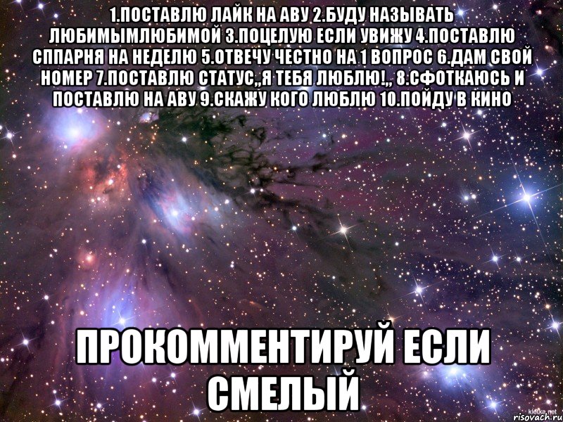 1.Поставлю лайк на аву 2.Буду называть любимымлюбимой 3.Поцелую если увижу 4.Поставлю СПпарня на неделю 5.Отвечу честно на 1 вопрос 6.Дам свой номер 7.Поставлю статус,,Я тебя ЛЮБЛЮ!,, 8.Сфоткаюсь и поставлю на аву 9.Скажу кого люблю 10.Пойду в кино Прокомментируй если смелый, Мем Космос