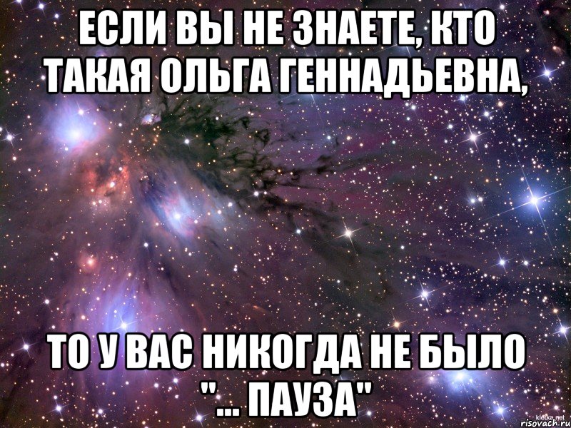 ЕСЛИ ВЫ НЕ ЗНАЕТЕ, КТО ТАКАЯ ОЛЬГА ГЕННАДЬЕВНА, ТО У ВАС НИКОГДА НЕ БЫЛО "... ПАУЗА", Мем Космос