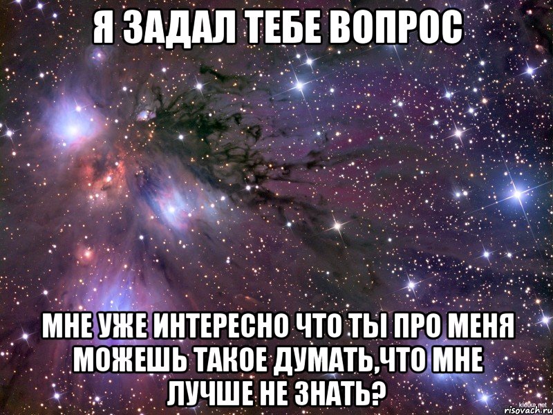 Я задал тебе вопрос Мне уже интересно что ты про меня можешь такое думать,что мне лучше не знать?, Мем Космос