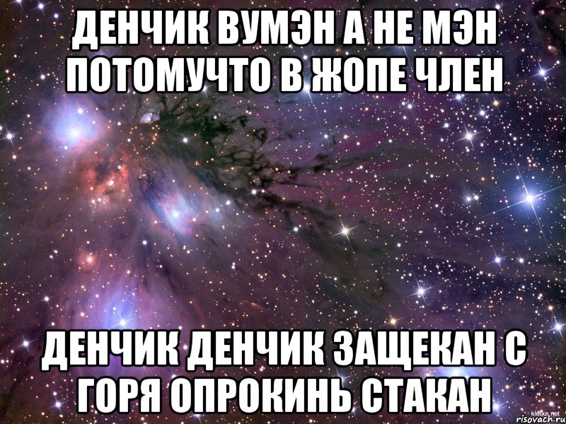 ДЕНЧИК ВУМЭН А НЕ МЭН ПОТОМУЧТО В ЖОПЕ ЧЛЕН ДЕНЧИК ДЕНЧИК ЗАЩЕКАН С ГОРЯ ОПРОКИНЬ СТАКАН, Мем Космос