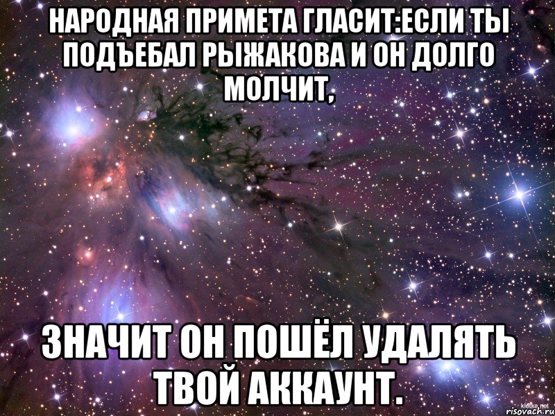 Народная примета гласит:Если ты подъебал Рыжакова и он долго молчит, значит он пошёл удалять твой аккаунт., Мем Космос