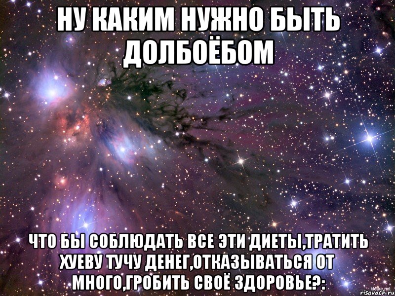 ну каким нужно быть долбоёбом что бы соблюдать все эти диеты,тратить хуеву тучу денег,отказываться от много,гробить своё здоровье?:, Мем Космос