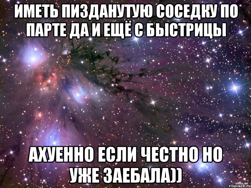 иметь пизданутую соседку по парте да и ещё с БЫСТРИЦЫ ахуенно если честно но уже заебала)), Мем Космос