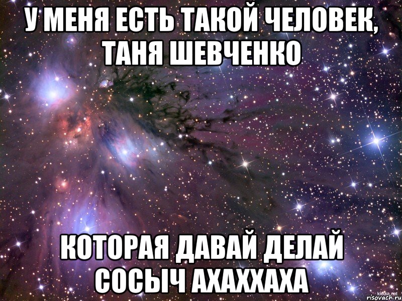 У МЕНЯ ЕСТЬ ТАКОЙ ЧЕЛОВЕК, ТАНЯ ШЕВЧЕНКО КОТОРАЯ ДАВАЙ ДЕЛАЙ СОСЫЧ АХАХХАХА, Мем Космос