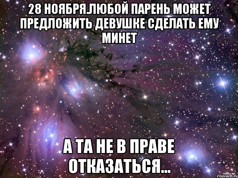 28 НОЯБРЯ.ЛЮБОЙ ПАРЕНЬ МОЖЕТ ПРЕДЛОЖИТЬ ДЕВУШКЕ СДЕЛАТЬ ЕМУ МИНЕТ А ТА НЕ В ПРАВЕ ОТКАЗАТЬСЯ..., Мем Космос