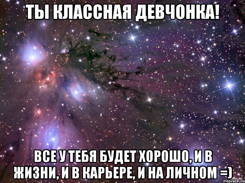 Ты классная девчонка! Все у тебя будет хорошо, и в жизни, и в карьере, и на личном =), Мем Космос