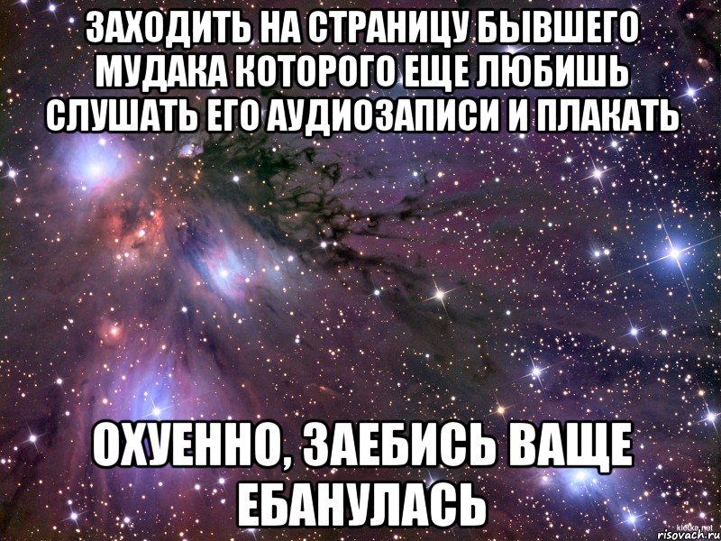 Заходить на страницу бывшего мудака которого еще любишь слушать его аудиозаписи и плакать Охуенно, заебись ваще ебанулась, Мем Космос