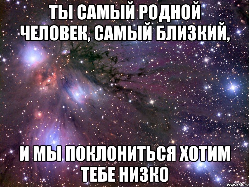 Ты самый родной человек, самый близкий, И мы поклониться хотим тебе низко, Мем Космос