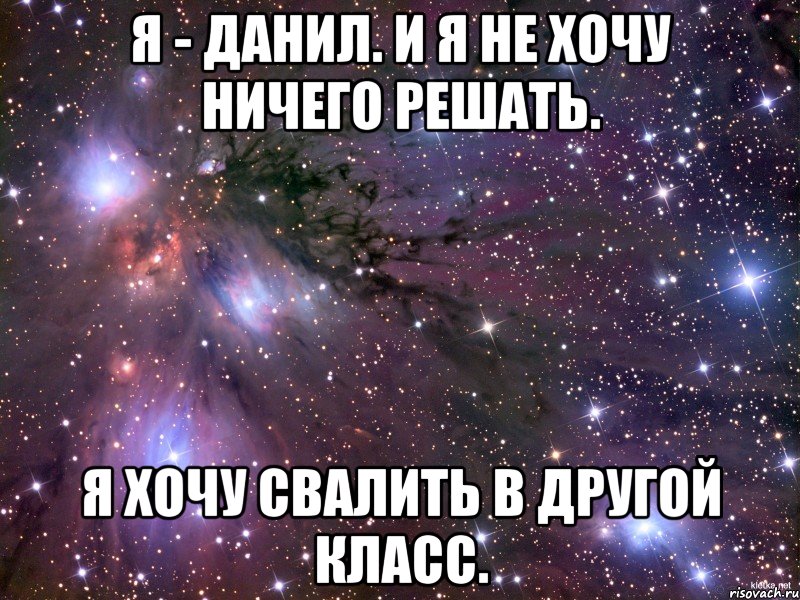 Я - Данил. И я не хочу ничего решать. Я хочу свалить в другой класс., Мем Космос