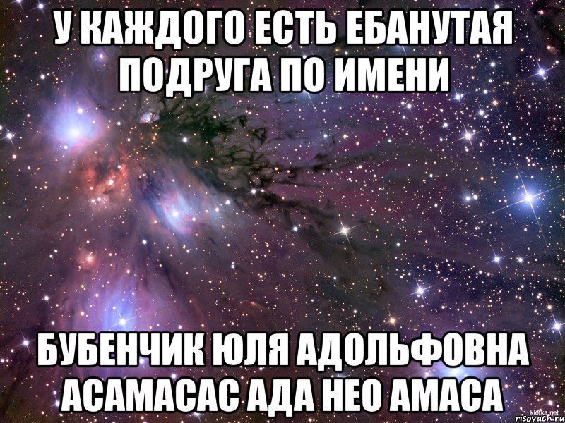 У каждого есть ебанутая подруга по имени Бубенчик Юля Адольфовна Асамасас Ада Нео Амаса, Мем Космос