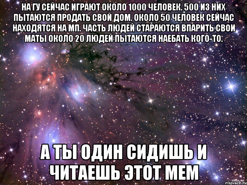 На ГУ сейчас играют около 1000 человек. 500 из них пытаются продать свой дом. Около 50 человек сейчас находятся на МП. Часть людей стараются впарить свои маты Около 20 людей пытаются наебать кого-то. А ты один сидишь и читаешь этот мем, Мем Космос