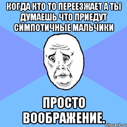 когда кто то переезжает а ты думаешь что приедут симпотичные мальчики просто воображение., Мем Okay face