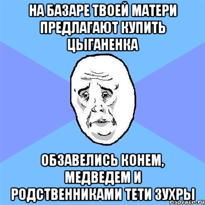 на базаре твоей матери предлагают купить цыганенка обзавелись конем, медведем и родственниками тети зухры, Мем Okay face